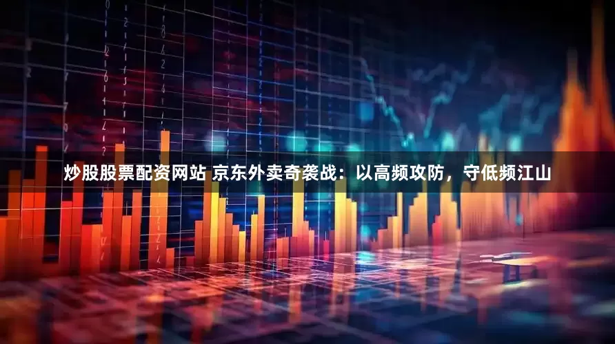 炒股股票配资网站 京东外卖奇袭战：以高频攻防，守低频江山