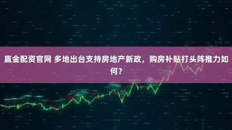 赢金配资官网 多地出台支持房地产新政，购房补贴打头阵推力如何？