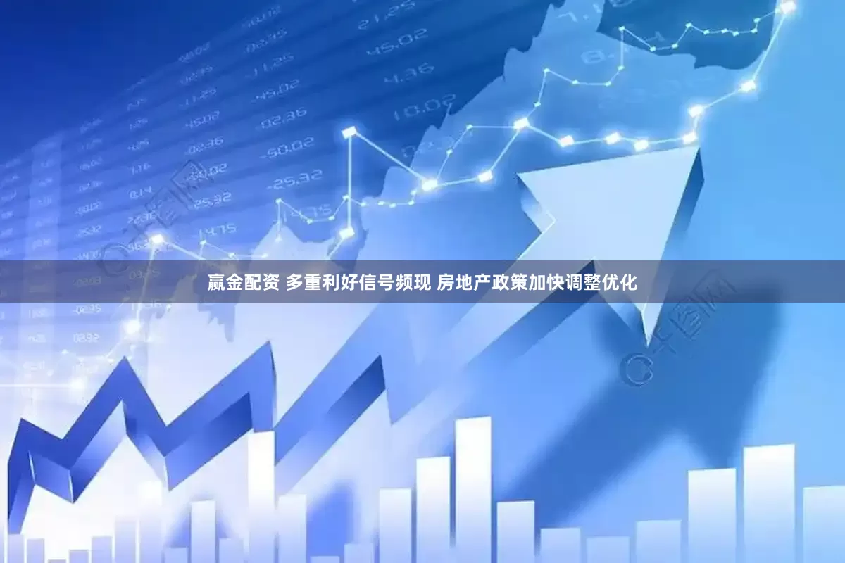 赢金配资 多重利好信号频现 房地产政策加快调整优化