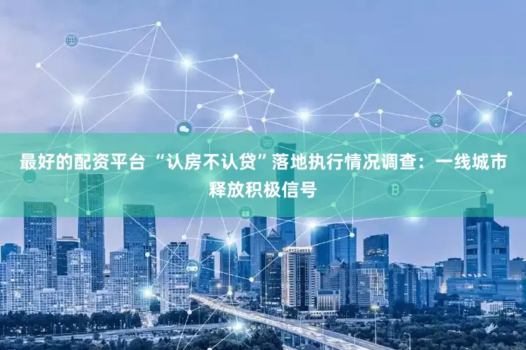 最好的配资平台 “认房不认贷”落地执行情况调查：一线城市释放积极信号
