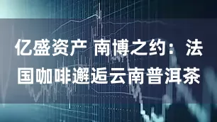 亿盛资产 南博之约：法国咖啡邂逅云南普洱茶