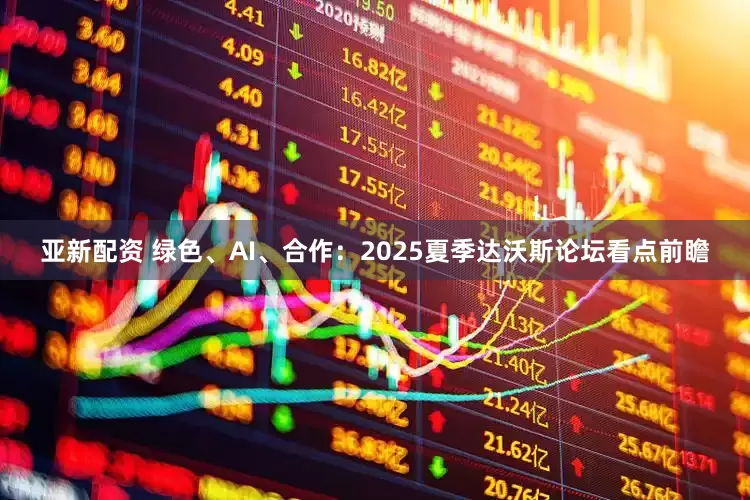 亚新配资 绿色、AI、合作：2025夏季达沃斯论坛看点前瞻