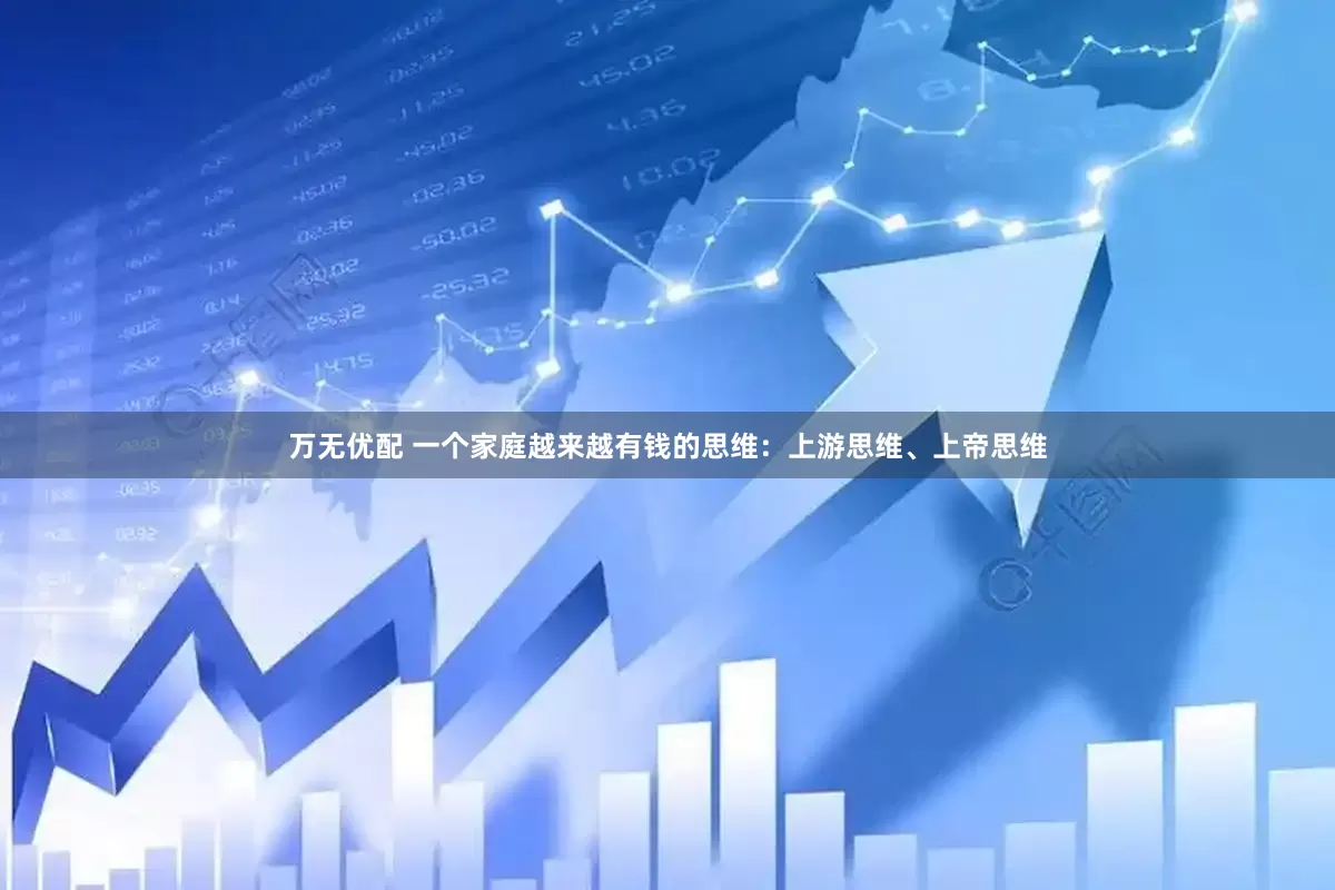 万无优配 一个家庭越来越有钱的思维：上游思维、上帝思维