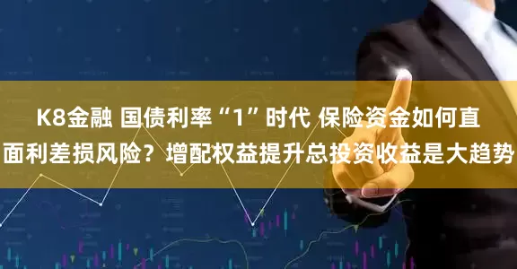 K8金融 国债利率“1”时代 保险资金如何直面利差损风险？增配权益提升总投资收益是大趋势