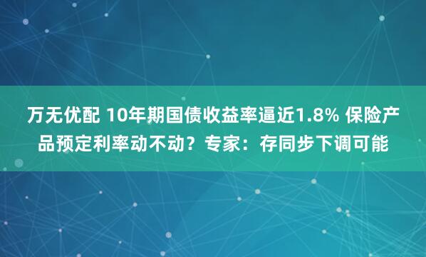 万无优配 10年期国债收益率逼近1.8% 保险产品预定利率动不动？专家：存同步下调可能