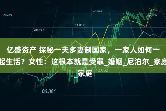亿盛资产 探秘一夫多妻制国家，一家人如何一起生活？女性：这根本就是受罪_婚姻_尼泊尔_家庭