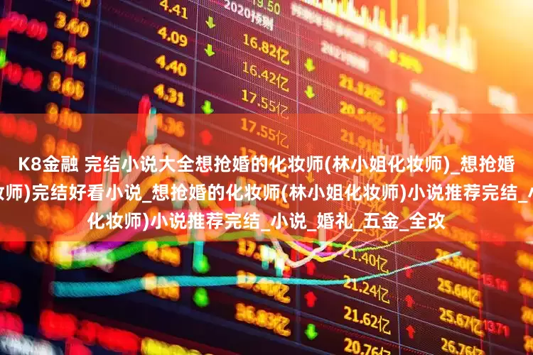 K8金融 完结小说大全想抢婚的化妆师(林小姐化妆师)_想抢婚的化妆师(林小姐化妆师)完结好看小说_想抢婚的化妆师(林小姐化妆师)小说推荐完结_小说_婚礼_五金_全改