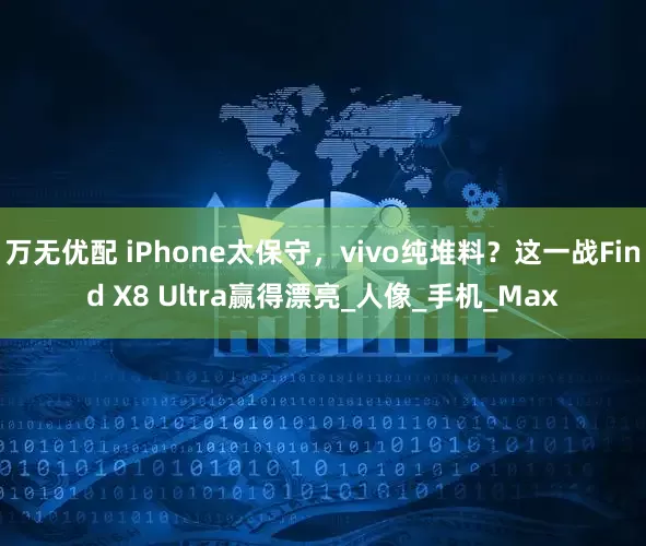 万无优配 iPhone太保守，vivo纯堆料？这一战Find X8 Ultra赢得漂亮_人像_手机_Max