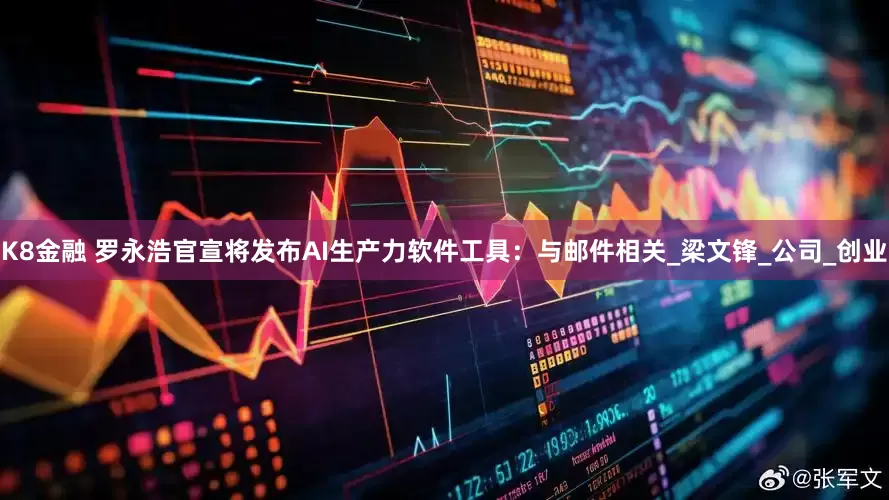 K8金融 罗永浩官宣将发布AI生产力软件工具：与邮件相关_梁文锋_公司_创业
