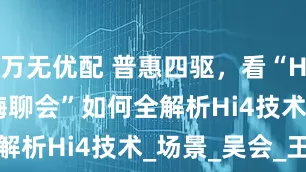 万无优配 普惠四驱，看“Hi4 Talk嗨聊会”如何全解析Hi4技术_场景_吴会_王超