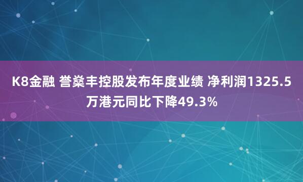 K8金融 誉燊丰控股发布年度业绩 净利润1325.5万港元同比下降49.3%