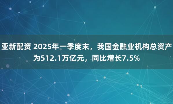亚新配资 2025年一季度末，我国金融业机构总资产为512.1万亿元，同比增长7.5%