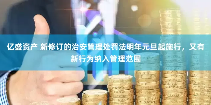 亿盛资产 新修订的治安管理处罚法明年元旦起施行，又有新行为纳入管理范围