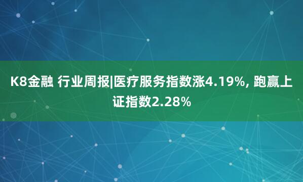 K8金融 行业周报|医疗服务指数涨4.19%, 跑赢上证指数2.28%