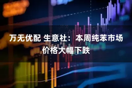 万无优配 生意社：本周纯苯市场价格大幅下跌