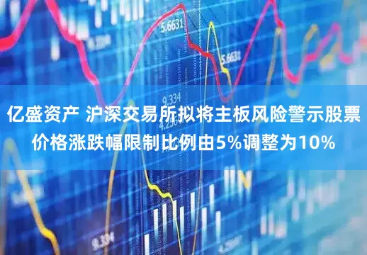 亿盛资产 沪深交易所拟将主板风险警示股票价格涨跌幅限制比例由5%调整为10%