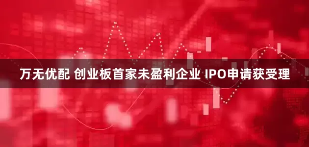 万无优配 创业板首家未盈利企业 IPO申请获受理