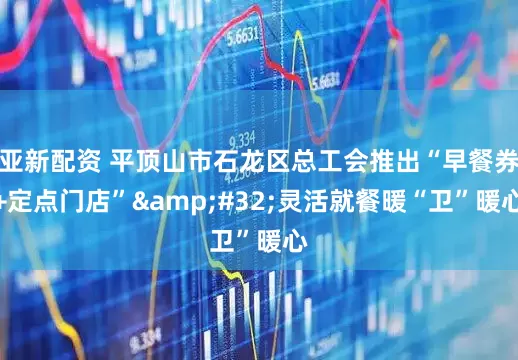 亚新配资 平顶山市石龙区总工会推出“早餐券+定点门店”&#32;灵活就餐暖“卫”暖心