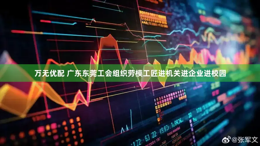 万无优配 广东东莞工会组织劳模工匠进机关进企业进校园