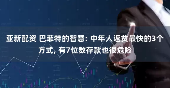 亚新配资 巴菲特的智慧: 中年人返贫最快的3个方式, 有7位数存款也很危险