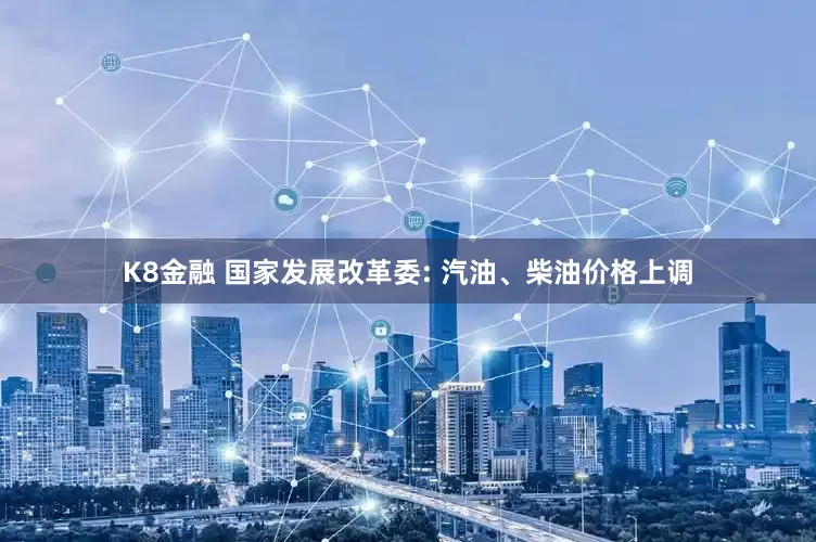 K8金融 国家发展改革委: 汽油、柴油价格上调