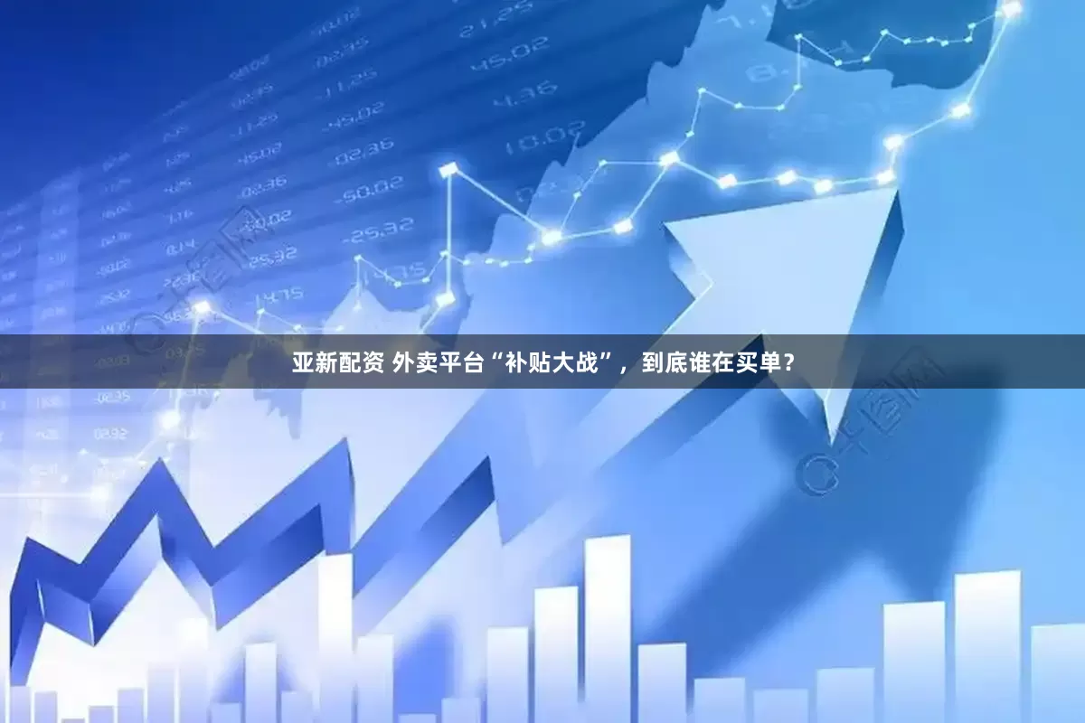 亚新配资 外卖平台“补贴大战”，到底谁在买单？