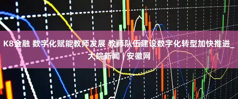 K8金融 数字化赋能教师发展 教师队伍建设数字化转型加快推进_大皖新闻 | 安徽网