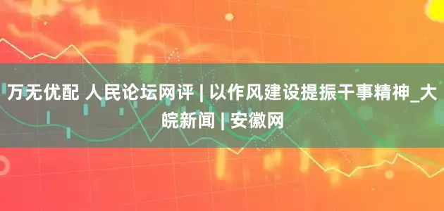 万无优配 人民论坛网评 | 以作风建设提振干事精神_大皖新闻 | 安徽网