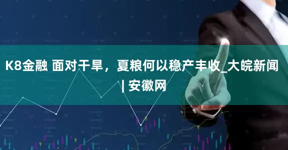 K8金融 面对干旱，夏粮何以稳产丰收_大皖新闻 | 安徽网