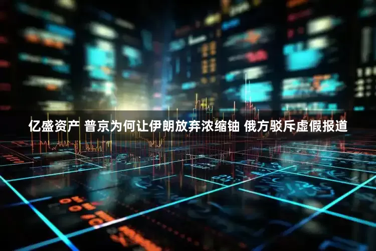 亿盛资产 普京为何让伊朗放弃浓缩铀 俄方驳斥虚假报道