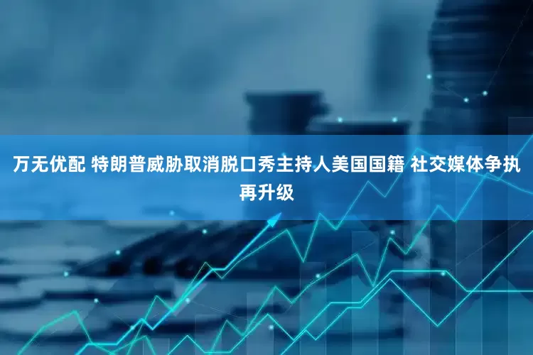 万无优配 特朗普威胁取消脱口秀主持人美国国籍 社交媒体争执再升级