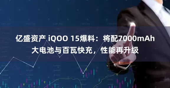 亿盛资产 iQOO 15爆料：将配7000mAh大电池与百瓦快充，性能再升级