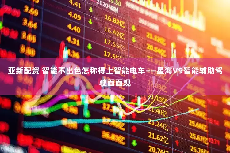 亚新配资 智能不出色怎称得上智能电车——星海V9智能辅助驾驶面面观