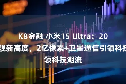 K8金融 小米15 Ultra：2025旗舰新高度，2亿像素+卫星通信引领科技潮流