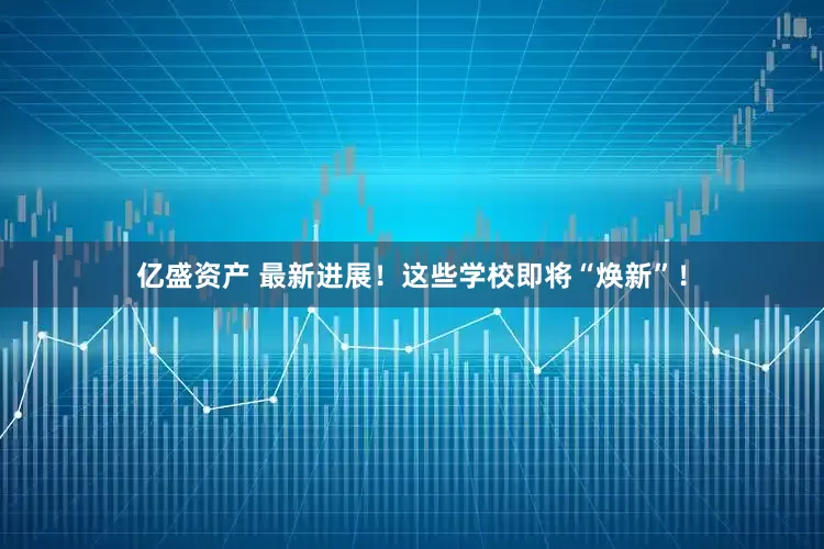 亿盛资产 最新进展！这些学校即将“焕新”！