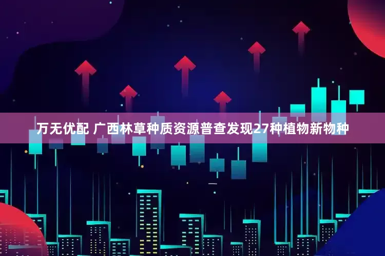 万无优配 广西林草种质资源普查发现27种植物新物种