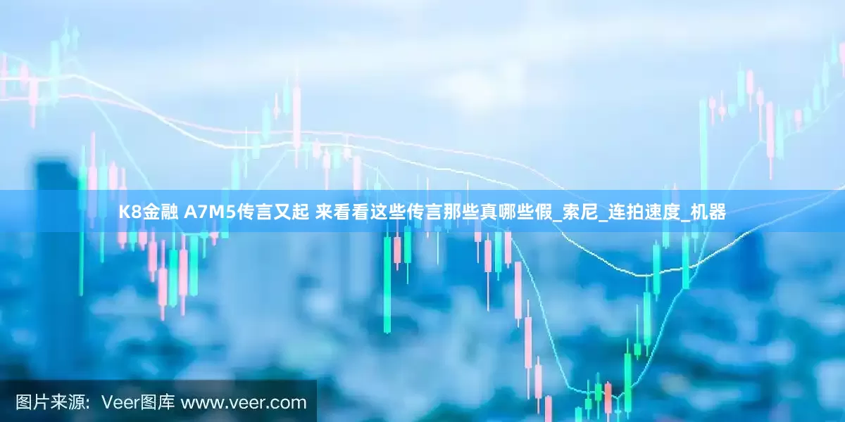 K8金融 A7M5传言又起 来看看这些传言那些真哪些假_索尼_连拍速度_机器