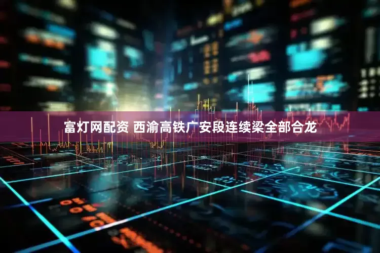 富灯网配资 西渝高铁广安段连续梁全部合龙