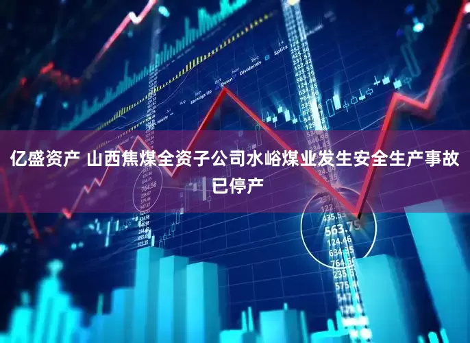 亿盛资产 山西焦煤全资子公司水峪煤业发生安全生产事故 已停产