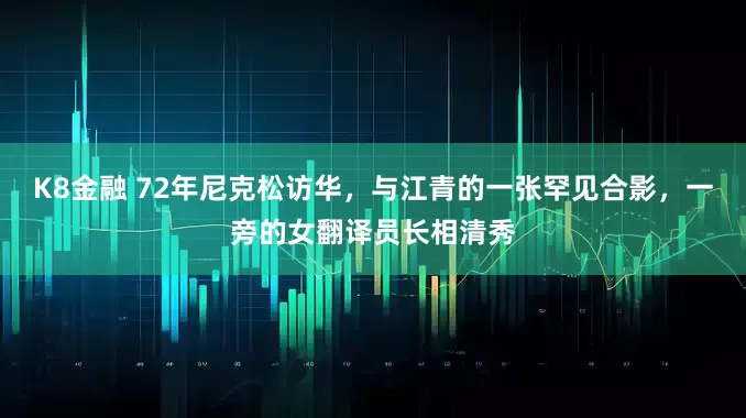 K8金融 72年尼克松访华，与江青的一张罕见合影，一旁的女翻译员长相清秀