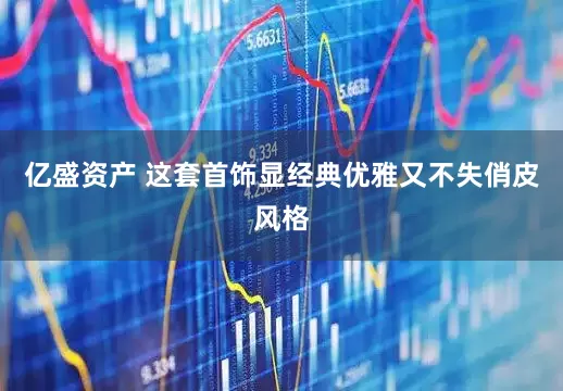 亿盛资产 这套首饰显经典优雅又不失俏皮风格