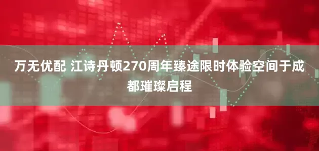 万无优配 江诗丹顿270周年臻途限时体验空间于成都璀璨启程
