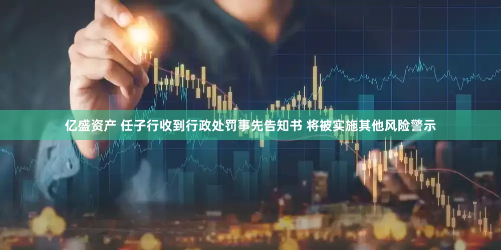 亿盛资产 任子行收到行政处罚事先告知书 将被实施其他风险警示
