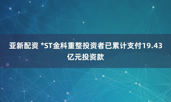 亚新配资 *ST金科重整投资者已累计支付19.43亿元投资款