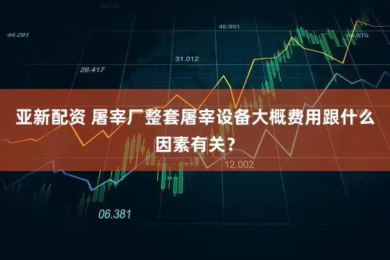 亚新配资 屠宰厂整套屠宰设备大概费用跟什么因素有关？