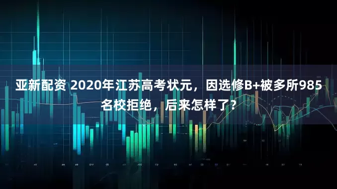 亚新配资 2020年江苏高考状元，因选修B+被多所985名校拒绝，后来怎样了？